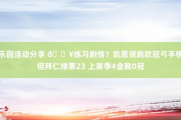 乐园活动分享 😥练习剧情？凯恩领跑欧冠弓手榜但拜仁排第23 上赛季4金靴0冠