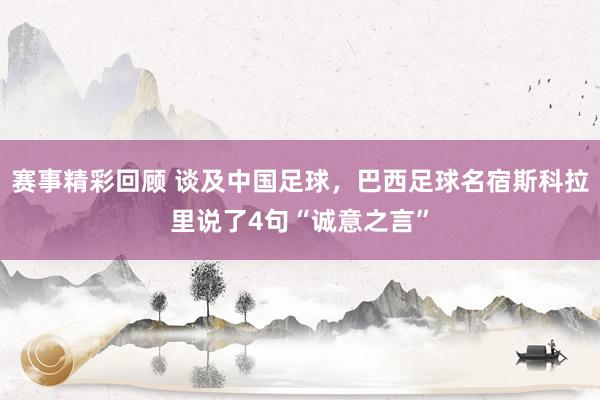 赛事精彩回顾 谈及中国足球，巴西足球名宿斯科拉里说了4句“诚意之言”