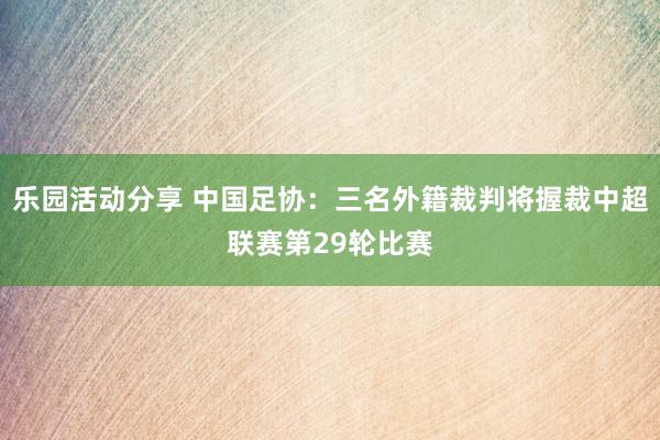 乐园活动分享 中国足协：三名外籍裁判将握裁中超联赛第29轮比赛