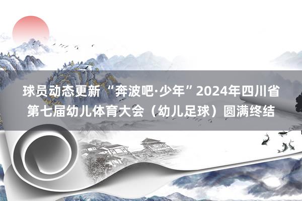 球员动态更新 “奔波吧·少年”2024年四川省第七届幼儿体育大会（幼儿足球）圆满终结