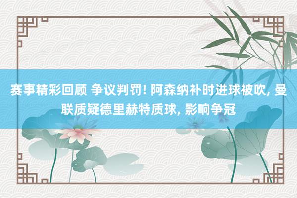 赛事精彩回顾 争议判罚! 阿森纳补时进球被吹, 曼联质疑德里赫特质球, 影响争冠