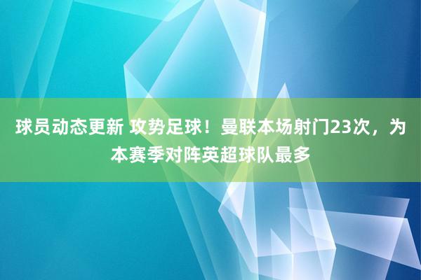 球员动态更新 攻势足球！曼联本场射门23次，为本赛季对阵英超球队最多