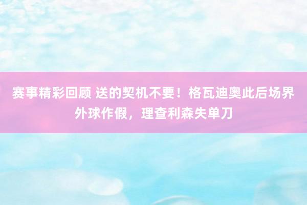 赛事精彩回顾 送的契机不要！格瓦迪奥此后场界外球作假，理查利森失单刀