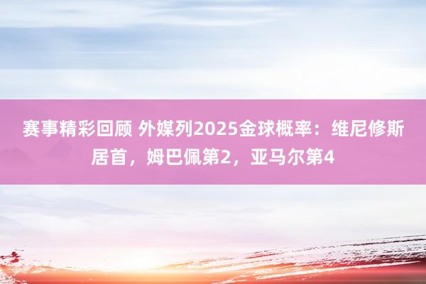 赛事精彩回顾 外媒列2025金球概率：维尼修斯居首，姆巴佩第2，亚马尔第4