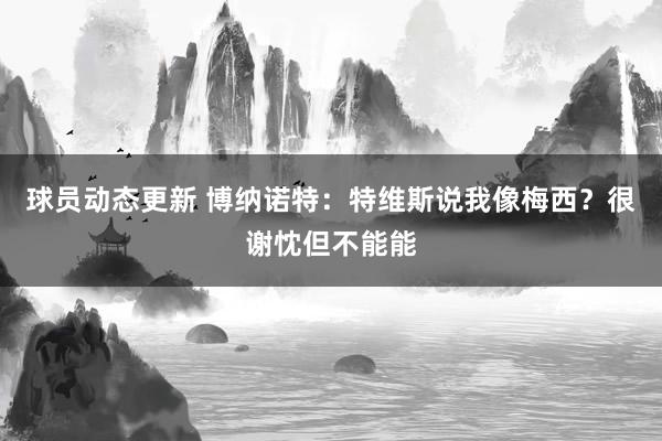 球员动态更新 博纳诺特：特维斯说我像梅西？很谢忱但不能能