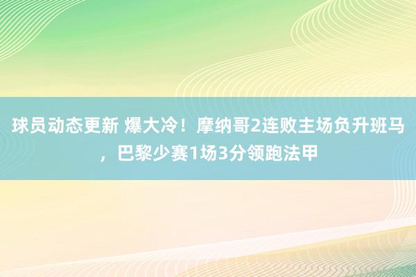 球员动态更新 爆大冷！摩纳哥2连败主场负升班马，巴黎少赛1场3分领跑法甲