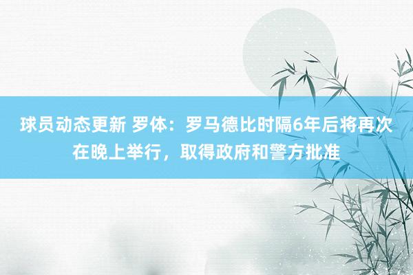 球员动态更新 罗体：罗马德比时隔6年后将再次在晚上举行，取得政府和警方批准