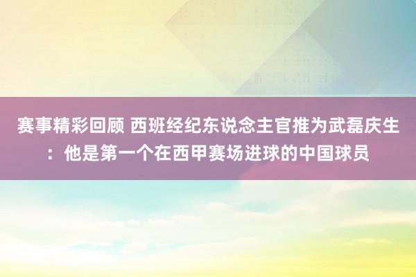 赛事精彩回顾 西班经纪东说念主官推为武磊庆生：他是第一个在西甲赛场进球的中国球员