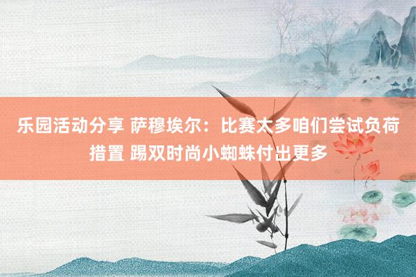 乐园活动分享 萨穆埃尔：比赛太多咱们尝试负荷措置 踢双时尚小蜘蛛付出更多