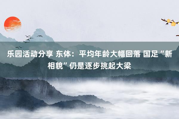 乐园活动分享 东体：平均年龄大幅回落 国足“新相貌”仍是逐步挑起大梁