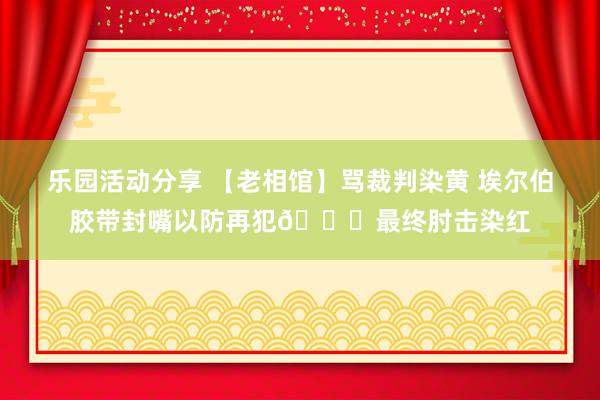 乐园活动分享 【老相馆】骂裁判染黄 埃尔伯胶带封嘴以防再犯😅最终肘击染红