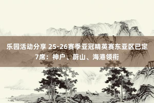 乐园活动分享 25-26赛季亚冠精英赛东亚区已定7席：神户、蔚山、海港领衔