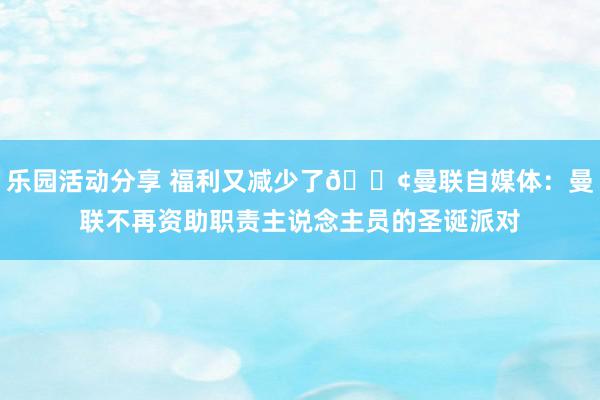 乐园活动分享 福利又减少了😢曼联自媒体：曼联不再资助职责主说念主员的圣诞派对