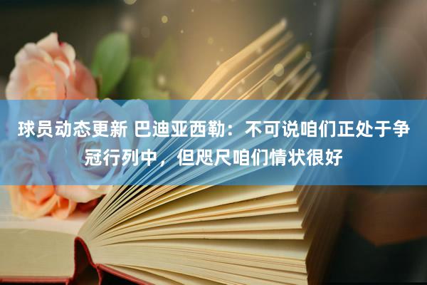 球员动态更新 巴迪亚西勒：不可说咱们正处于争冠行列中，但咫尺咱们情状很好