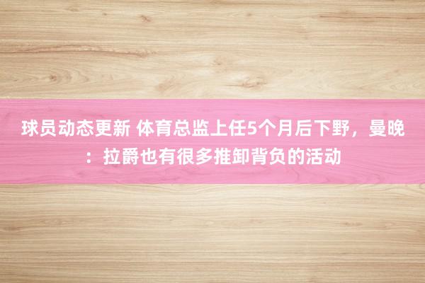 球员动态更新 体育总监上任5个月后下野，曼晚：拉爵也有很多推卸背负的活动