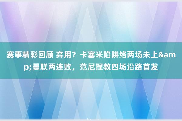 赛事精彩回顾 弃用？卡塞米陷阱络两场未上&曼联两连败，范尼捏教四场沿路首发