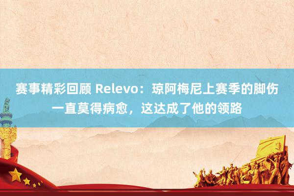 赛事精彩回顾 Relevo：琼阿梅尼上赛季的脚伤一直莫得病愈，这达成了他的领路