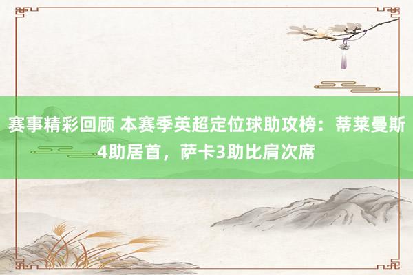 赛事精彩回顾 本赛季英超定位球助攻榜：蒂莱曼斯4助居首，萨卡3助比肩次席