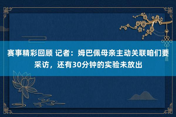 赛事精彩回顾 记者：姆巴佩母亲主动关联咱们要采访，还有30分钟的实验未放出