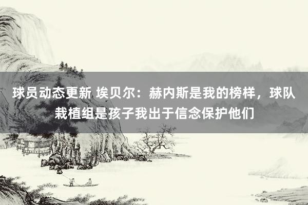 球员动态更新 埃贝尔：赫内斯是我的榜样，球队栽植组是孩子我出于信念保护他们