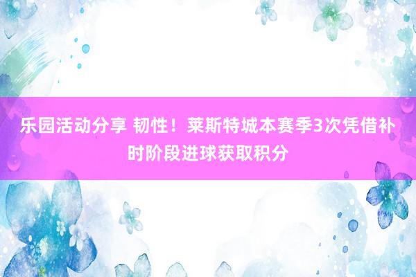 乐园活动分享 韧性！莱斯特城本赛季3次凭借补时阶段进球获取积分