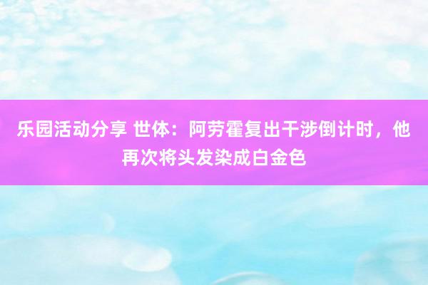 乐园活动分享 世体：阿劳霍复出干涉倒计时，他再次将头发染成白金色