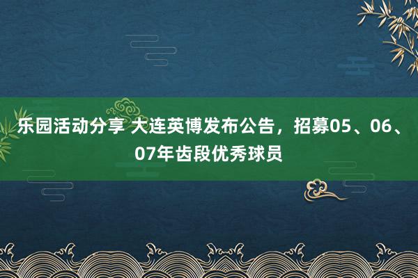 乐园活动分享 大连英博发布公告，招募05、06、07年齿段优秀球员