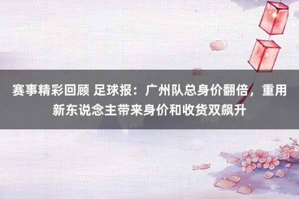 赛事精彩回顾 足球报：广州队总身价翻倍，重用新东说念主带来身价和收货双飙升