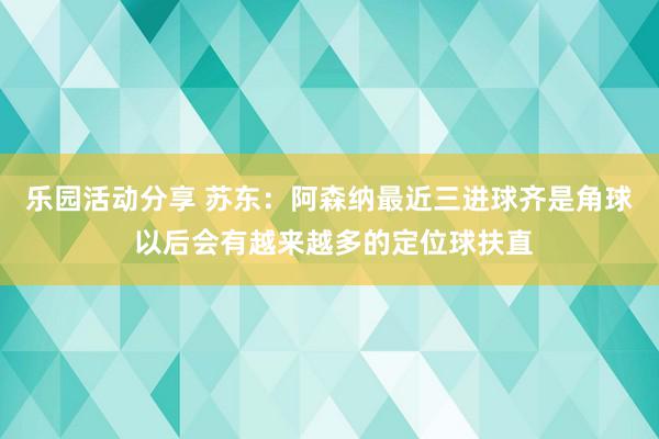 乐园活动分享 苏东：阿森纳最近三进球齐是角球 以后会有越来越多的定位球扶直