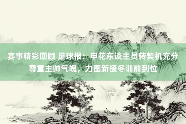 赛事精彩回顾 足球报：申花东谈主员转契机充分尊重主帅气魄，力图新援冬训前到位