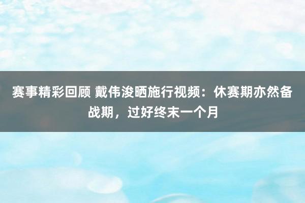 赛事精彩回顾 戴伟浚晒施行视频：休赛期亦然备战期，过好终末一个月