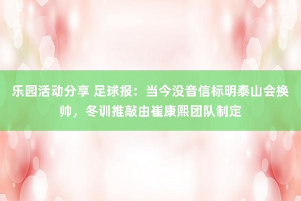 乐园活动分享 足球报：当今没音信标明泰山会换帅，冬训推敲由崔康熙团队制定