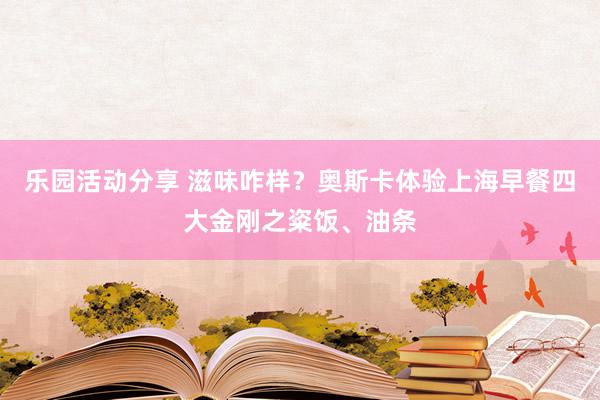 乐园活动分享 滋味咋样？奥斯卡体验上海早餐四大金刚之粢饭、油条