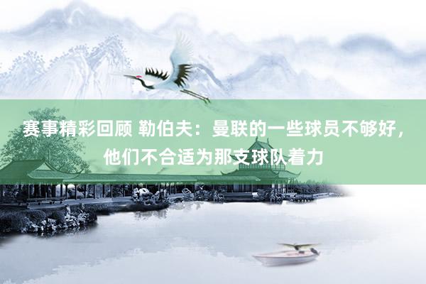 赛事精彩回顾 勒伯夫：曼联的一些球员不够好，他们不合适为那支球队着力