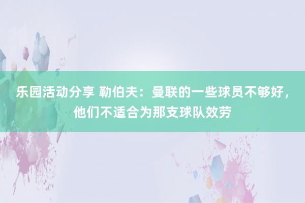 乐园活动分享 勒伯夫：曼联的一些球员不够好，他们不适合为那支球队效劳