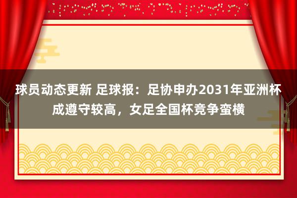 球员动态更新 足球报：足协申办2031年亚洲杯成遵守较高，女足全国杯竞争蛮横