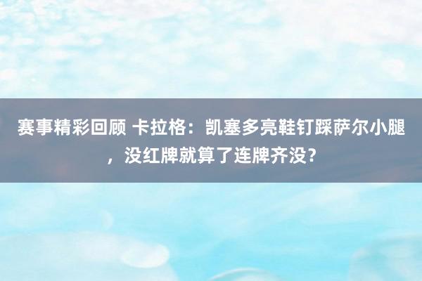 赛事精彩回顾 卡拉格：凯塞多亮鞋钉踩萨尔小腿，没红牌就算了连牌齐没？