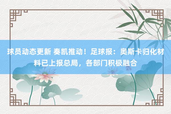 球员动态更新 奏凯推动！足球报：奥斯卡归化材料已上报总局，各部门积极融合