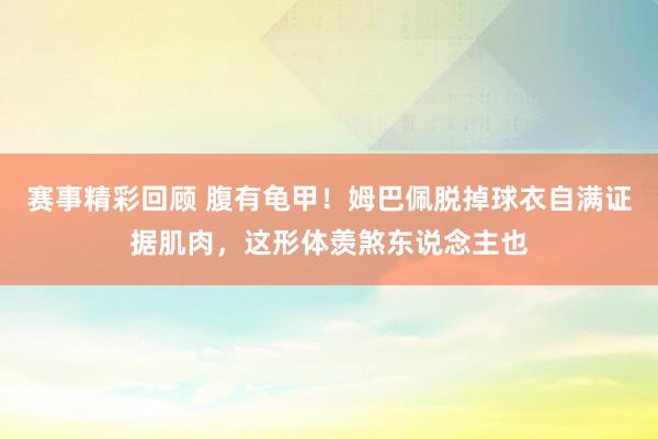 赛事精彩回顾 腹有龟甲！姆巴佩脱掉球衣自满证据肌肉，这形体羡煞东说念主也