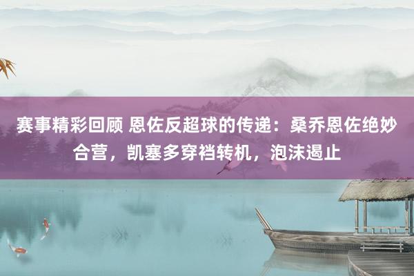 赛事精彩回顾 恩佐反超球的传递：桑乔恩佐绝妙合营，凯塞多穿裆转机，泡沫遏止