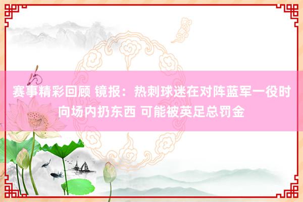 赛事精彩回顾 镜报：热刺球迷在对阵蓝军一役时向场内扔东西 可能被英足总罚金