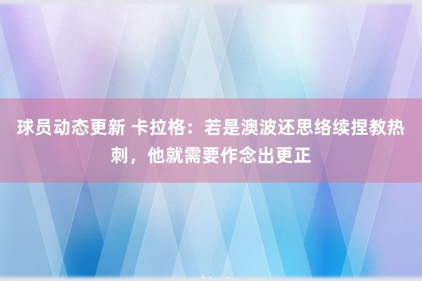 球员动态更新 卡拉格：若是澳波还思络续捏教热刺，他就需要作念出更正