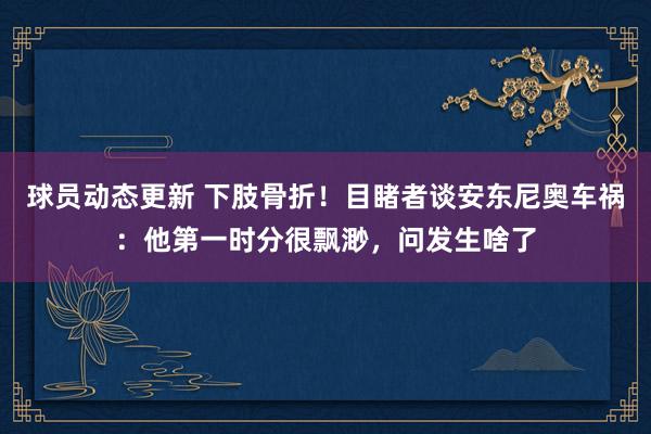 球员动态更新 下肢骨折！目睹者谈安东尼奥车祸：他第一时分很飘渺，问发生啥了