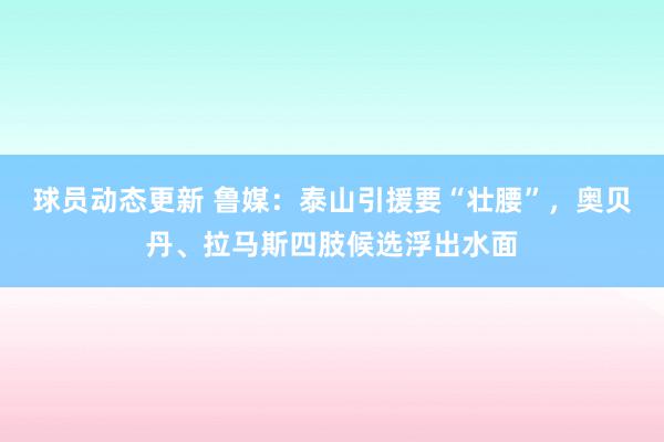 球员动态更新 鲁媒：泰山引援要“壮腰”，奥贝丹、拉马斯四肢候选浮出水面