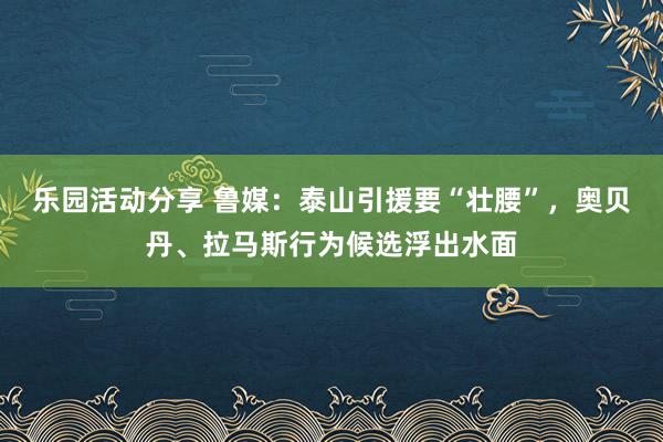 乐园活动分享 鲁媒：泰山引援要“壮腰”，奥贝丹、拉马斯行为候选浮出水面