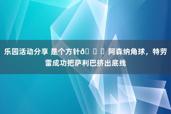 乐园活动分享 是个方针😂阿森纳角球，特劳雷成功把萨利巴挤出底线