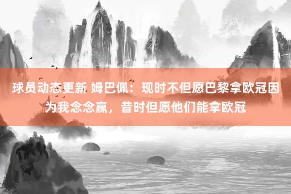 球员动态更新 姆巴佩：现时不但愿巴黎拿欧冠因为我念念赢，昔时但愿他们能拿欧冠