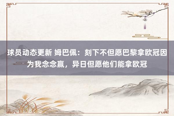 球员动态更新 姆巴佩：刻下不但愿巴黎拿欧冠因为我念念赢，异日但愿他们能拿欧冠