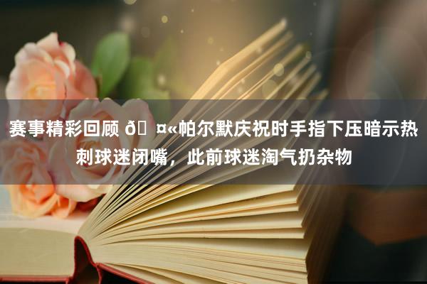 赛事精彩回顾 🤫帕尔默庆祝时手指下压暗示热刺球迷闭嘴，此前球迷淘气扔杂物