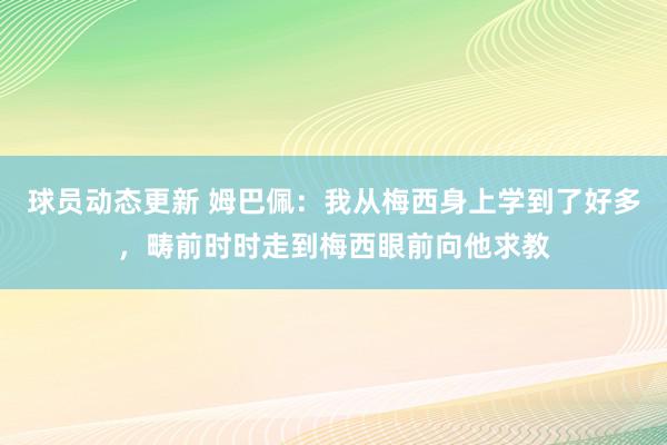 球员动态更新 姆巴佩：我从梅西身上学到了好多，畴前时时走到梅西眼前向他求教